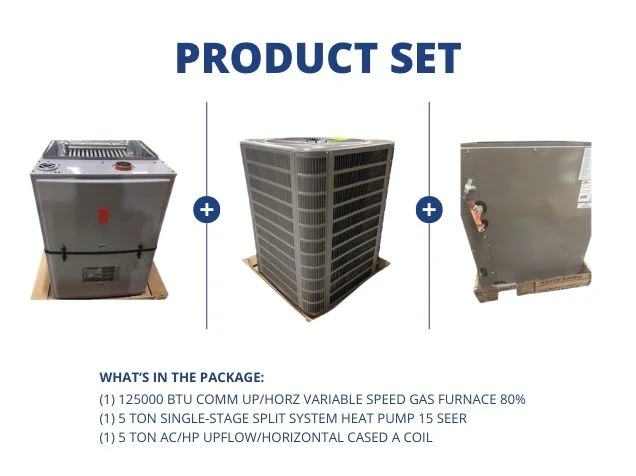 125000 BTU Comm Up/Horz Var Spd Gas Furnace 80%, 5 Ton SS Heat Pump 15 SEER and 5 Ton Up/Horz A Coil